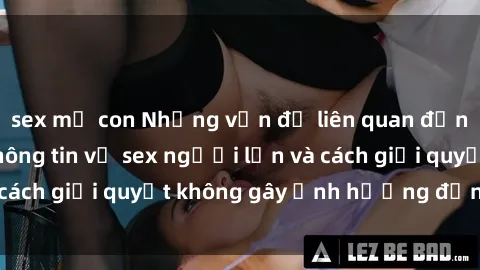 sex mẹ con Những vấn đề liên quan đến việc tiếp cận thông tin về sex người lớn và cách giải quyết không gây ảnh hưởng đến trẻ em