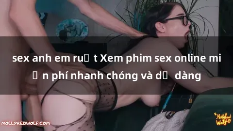 sex anh em ruột Xem phim sex online miễn phí nhanh chóng và dễ dàng