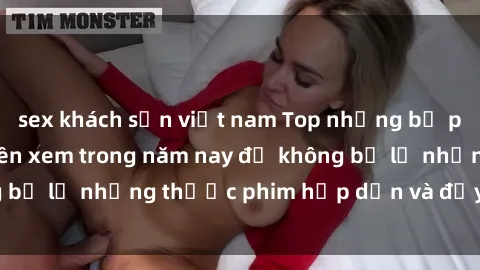 sex khách sạn việt nam Top những bộ phim sex hay nhất nên xem trong năm nay để không bỏ lỡ những thước phim hấp dẫn và đầy kịch tính.