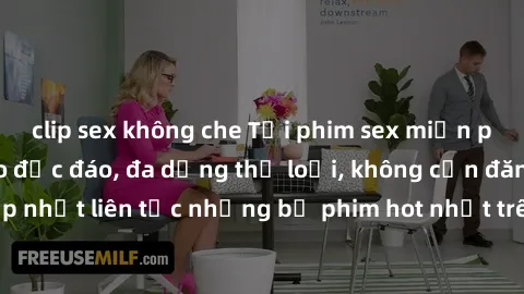 clip sex không che Tải phim sex miễn phí chất lượng cao độc đáo, đa dạng thể loại, không cần đăng ký tài khoản. Cập nhật liên tục những bộ phim hot nhất trên thị trường. Sự lựa chọn hàng đầu cho người