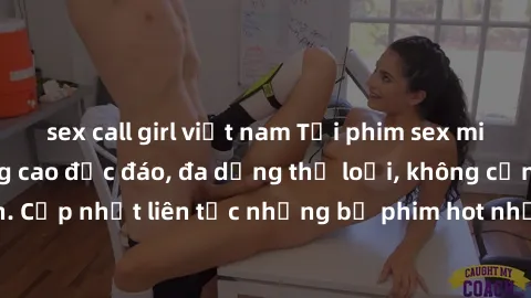 sex call girl việt nam Tải phim sex miễn phí chất lượng cao độc đáo, đa dạng thể loại, không cần đăng ký tài khoản. Cập nhật liên tục những bộ phim hot nhất trên thị trường. Sự lựa chọn hàng đầu cho n