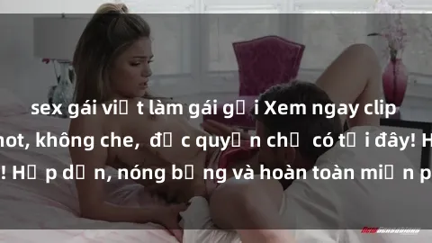 sex gái việt làm gái gọi Xem ngay clip sex không che cực hot, không che,  độc quyền chỉ có tại đây! Hấp dẫn, nóng bỏng và hoàn toàn miễn phí, không thể bỏ qua!