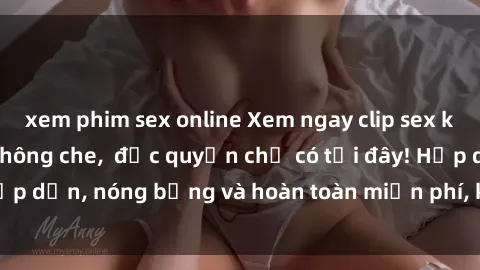 xem phim sex online Xem ngay clip sex không che cực hot, không che,  độc quyền chỉ có tại đây! Hấp dẫn, nóng bỏng và hoàn toàn miễn phí, không thể bỏ qua!
