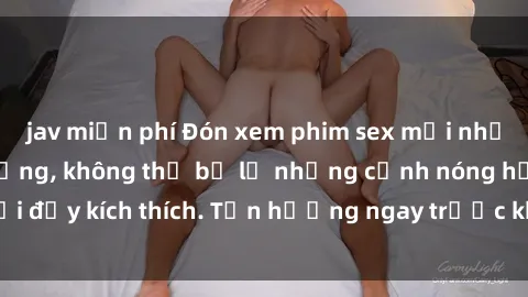 jav miễn phí Đón xem phim sex mới nhất đang hot trên mạng, không thể bỏ lỡ những cảnh nóng hổi đầy kích thích. Tận hưởng ngay trước khi bị xoá chóng mặt!