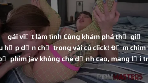 gái việt làm tình Cùng khám phá thế giới jav không che siêu hấp dẫn chỉ trong vài cú click! Đắm chìm trong những bộ phim jav không che đỉnh cao, mang lại trải nghiệm thú vị và đầy kích thích.
