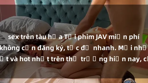 sex trên tàu hỏa Tải phim JAV miễn phí chất lượng cao, không cần đăng ký, tốc độ nhanh. Mới nhất và hot nhất trên thị trường hiện nay, cập nhật hàng ngày.