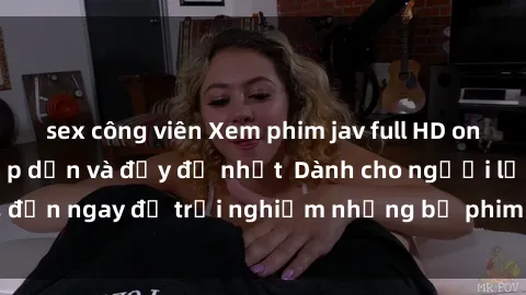 sex công viên Xem phim jav full HD online miễn phí - Hấp dẫn và đầy đủ nhất  Dành cho người lớn, đến ngay để trải nghiệm những bộ phim hấp dẫn và hấp dẫn.