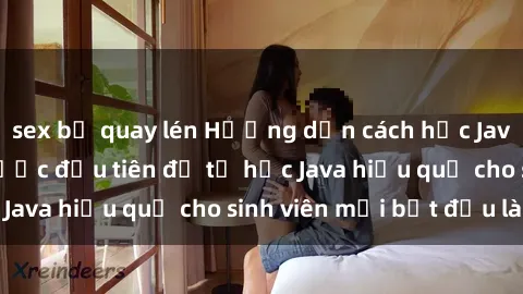 sex bị quay lén Hướng dẫn cách học Java cho sinh viên: Bước đầu tiên để tự học Java hiệu quả cho sinh viên mới bắt đầu là gì?