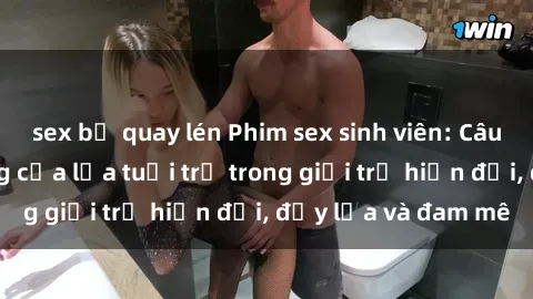 sex bị quay lén Phim sex sinh viên: Câu chuyện nóng bỏng của lứa tuổi trẻ trong giới trẻ hiện đại, đầy lửa và đam mê