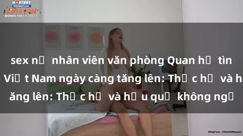 sex nữ nhân viên văn phòng Quan hệ tình dục của nữ sinh Việt Nam ngày càng tăng lên: Thực hư và hậu quả không ngờ