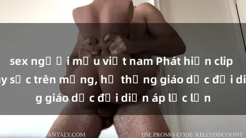 sex người mẫu việt nam Phát hiện clip sex nữ sinh gây sốc trên mạng, hệ thống giáo dục đối diện áp lực lớn