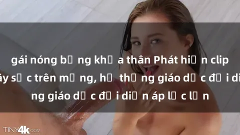 gái nóng bỏng khỏa thân Phát hiện clip sex nữ sinh gây sốc trên mạng, hệ thống giáo dục đối diện áp lực lớn