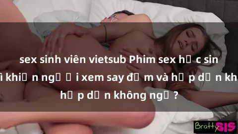 sex sinh viên vietsub Phim sex học sinh: Điều gì khiến người xem say đắm và hấp dẫn không ngờ?