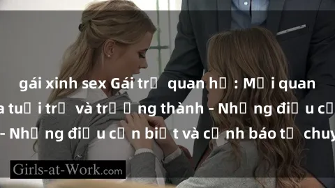 gái xinh sex Gái trẻ quan hệ: Mối quan hệ khác biệt giữa tuổi trẻ và trưởng thành - Những điều cần biết và cảnh báo từ chuyên gia