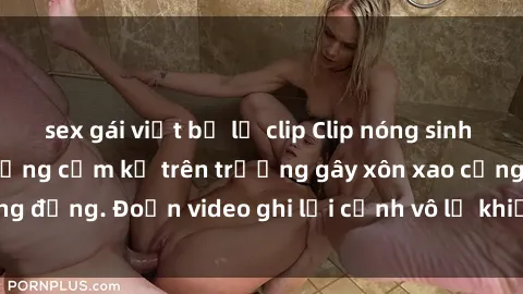sex gái việt bị lộ clip Clip nóng sinh viên gây sốc: Hành động cấm kỵ trên trường gây xôn xao cộng đồng. Đoạn video ghi lại cảnh vô lễ khiến dư luận bức xúc.