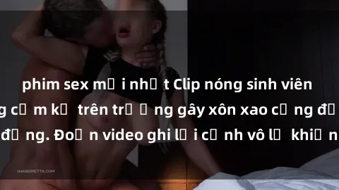 phim sex mới nhất Clip nóng sinh viên gây sốc: Hành động cấm kỵ trên trường gây xôn xao cộng đồng. Đoạn video ghi lại cảnh vô lễ khiến dư luận bức xúc.