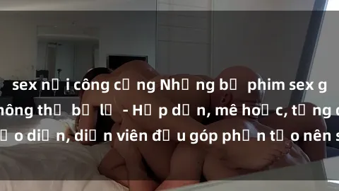 sex nơi công cộng Những bộ phim sex gái già đỉnh cao không thể bỏ lỡ - Hấp dẫn, mê hoặc, từng đạo diễn, diễn viên đều góp phần tạo nên sự hấp dẫn, kích thích.