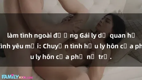 làm tình ngoài đường Gái ly dị quan hệ tìm kiếm tình yêu mới: Chuyện tình hậu ly hôn của phụ nữ trẻ.