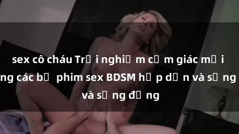 sex cô cháu Trải nghiệm cảm giác mới lạ trong các bộ phim sex BDSM hấp dẫn và sống động