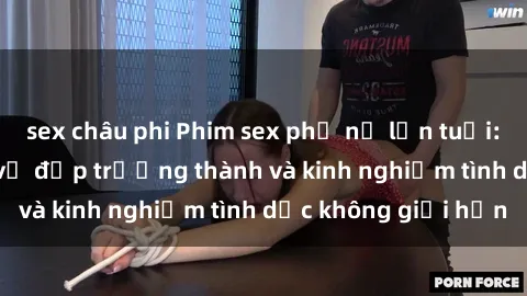 sex châu phi Phim sex phụ nữ lớn tuổi: Sức hút đằng sau vẻ đẹp trưởng thành và kinh nghiệm tình dục không giới hạn