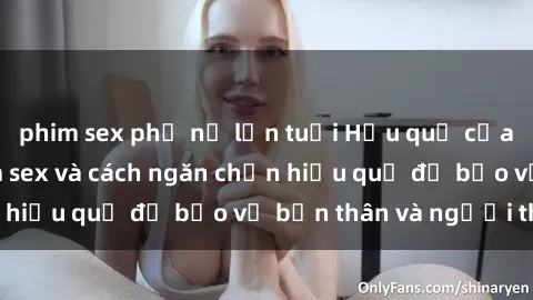 phim sex phụ nữ lớn tuổi Hậu quả của hành vi bạo dâm sex và cách ngăn chặn hiệu quả để bảo vệ bản thân và người thân