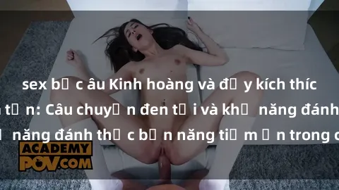 sex bắc âu Kinh hoàng và đầy kích thích với phim sex tra tấn: Câu chuyện đen tối và khả năng đánh thức bản năng tiềm ẩn trong con người