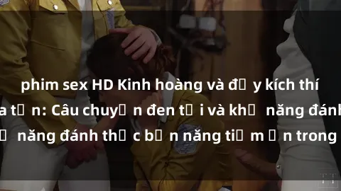 phim sex HD Kinh hoàng và đầy kích thích với phim sex tra tấn: Câu chuyện đen tối và khả năng đánh thức bản năng tiềm ẩn trong con người