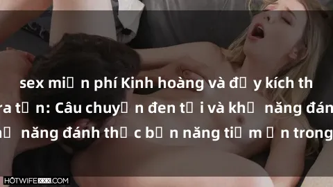 sex miễn phí Kinh hoàng và đầy kích thích với phim sex tra tấn: Câu chuyện đen tối và khả năng đánh thức bản năng tiềm ẩn trong con người
