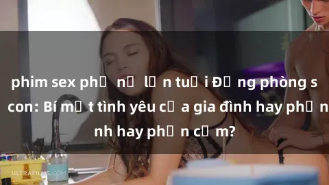 phim sex phụ nữ lớn tuổi Động phòng sex mẹ con: Bí mật tình yêu của gia đình hay phản cảm?