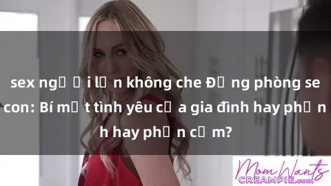 sex người lớn không che Động phòng sex mẹ con: Bí mật tình yêu của gia đình hay phản cảm?