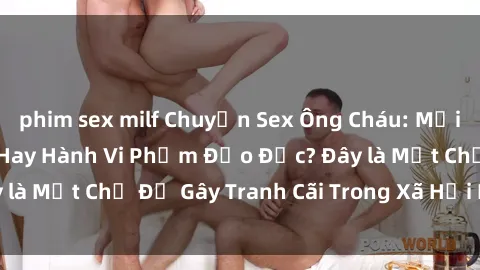 phim sex milf Chuyện Sex Ông Cháu: Mối Quan Hệ Gia Đình Hay Hành Vi Phạm Đạo Đức? Đây là Một Chủ Đề Gây Tranh Cãi Trong Xã Hội Hiện Nay.