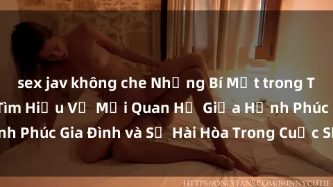 sex jav không che Những Bí Mật trong Tình Dục Gia Đình: Tìm Hiểu Về Mối Quan Hệ Giữa Hạnh Phúc Gia Đình và Sự Hài Hòa Trong Cuộc Sống Tình Dục