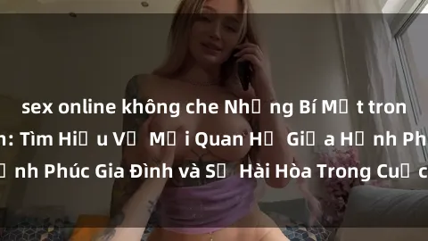 sex online không che Những Bí Mật trong Tình Dục Gia Đình: Tìm Hiểu Về Mối Quan Hệ Giữa Hạnh Phúc Gia Đình và Sự Hài Hòa Trong Cuộc Sống Tình Dục