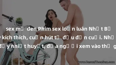 sex mỹ đen Phim sex loạn luân Nhật Bản: Hành động đầy kích thích, cuốn hút từ đầu đến cuối. Những cảnh quay đầy nhiệt huyết, đưa người xem vào thế giới độc đáo của tình thân. Đừng bỏ lỡ!