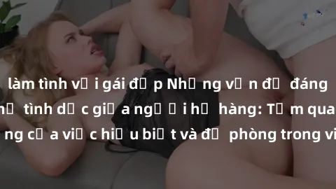 làm tình với gái đẹp Những vấn đề đáng quan tâm về quan hệ tình dục giữa người họ hàng: Tầm quan trọng của việc hiểu biết và đề phòng trong việc tiếp xúc trong gia đình.