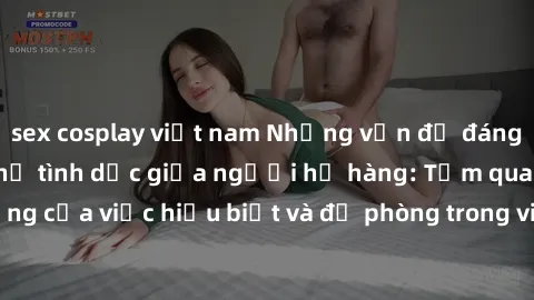 sex cosplay việt nam Những vấn đề đáng quan tâm về quan hệ tình dục giữa người họ hàng: Tầm quan trọng của việc hiểu biết và đề phòng trong việc tiếp xúc trong gia đình.