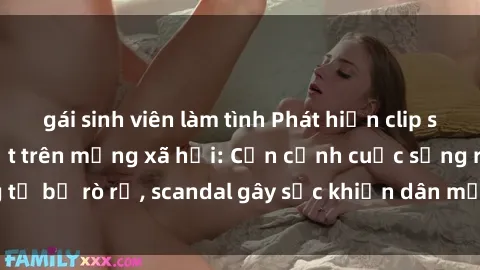 gái sinh viên làm tình Phát hiện clip sex quay lén hot nhất trên mạng xã hội: Cận cảnh cuộc sống riêng tư bị rò rỉ, scandal gây sốc khiến dân mạng không khỏi bàng hoàng