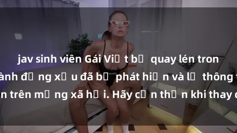 jav sinh viên Gái Việt bị quay lén trong phòng thay đồ, hành động xấu đã bị phát hiện và lộ thông tin trên mạng xã hội. Hãy cẩn thận khi thay đồ ở nơi công cộng!