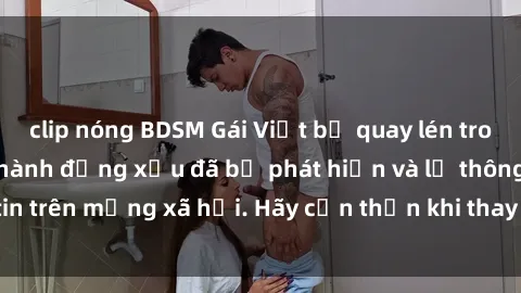 clip nóng BDSM Gái Việt bị quay lén trong phòng thay đồ, hành động xấu đã bị phát hiện và lộ thông tin trên mạng xã hội. Hãy cẩn thận khi thay đồ ở nơi công cộng!