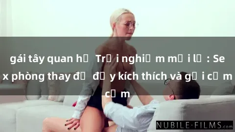 gái tây quan hệ Trải nghiệm mới lạ: Sex phòng thay đồ đầy kích thích và gợi cảm