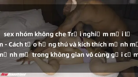 sex nhóm không che Trải nghiệm mới lạ với sex phòng tắm - Cách tạo hứng thú và kích thích mạnh mẽ trong không gian vô cùng gợi cảm và lãng mạn