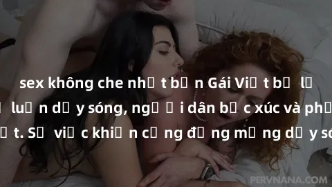 sex không che nhật bản Gái Việt bị lộ clip sex khiến dư luận dậy sóng, người dân bức xúc và phản đối gay gắt. Sự việc khiến cộng đồng mạng dậy sóng và yêu cầu xử lý nghiêm ngặt.