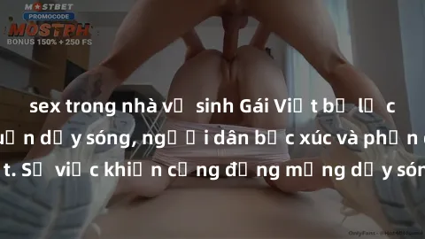 sex trong nhà vệ sinh Gái Việt bị lộ clip sex khiến dư luận dậy sóng, người dân bức xúc và phản đối gay gắt. Sự việc khiến cộng đồng mạng dậy sóng và yêu cầu xử lý nghiêm ngặt.