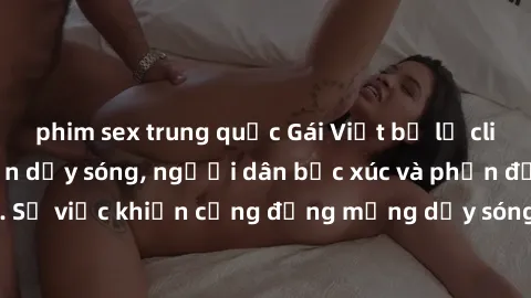 phim sex trung quốc Gái Việt bị lộ clip sex khiến dư luận dậy sóng, người dân bức xúc và phản đối gay gắt. Sự việc khiến cộng đồng mạng dậy sóng và yêu cầu xử lý nghiêm ngặt.