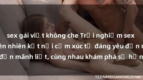 sex gái việt không che Trải nghiệm sex ngoài trời: Khi thiên nhiên kết nối cảm xúc từ đáng yêu đến mãnh liệt, cùng nhau khám phá sự hứng khởi và thú vị.