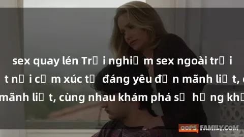 sex quay lén Trải nghiệm sex ngoài trời: Khi thiên nhiên kết nối cảm xúc từ đáng yêu đến mãnh liệt, cùng nhau khám phá sự hứng khởi và thú vị.