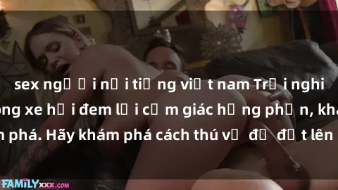 sex người nổi tiếng việt nam Trải nghiệm mới lạ: Sex trong xe hơi đem lại cảm giác hưng phấn, khám phá. Hãy khám phá cách thú vị để đốt lên cảm xúc trong cuộc tình!