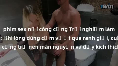 phim sex nơi công cộng Trải nghiệm làm tình ngoài đường: Khi lòng dũng cảm vượt qua ranh giới, cuộc hẹn nơi công cộng trở nên mãn nguyện và đầy kích thích. Hành vi nguy hiểm, nhưng cũng tạo nên cảm gi