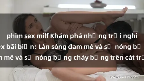 phim sex milf Khám phá những trải nghiệm độc đáo tại sex bãi biển: Làn sóng đam mê và sự nóng bỏng cháy bỏng trên cát trắng