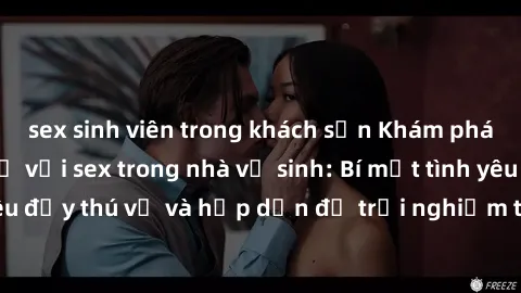 sex sinh viên trong khách sạn Khám phá cảm giác mới mẻ với sex trong nhà vệ sinh: Bí mật tình yêu đầy thú vị và hấp dẫn để trải nghiệm trong đêm hôm nay!